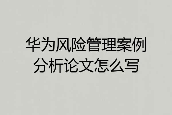 华为风险管理案例分析论文怎么写