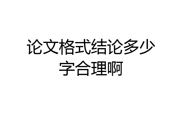 论文格式结论多少字合理啊