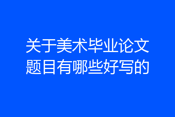 关于美术毕业论文题目有哪些好写的