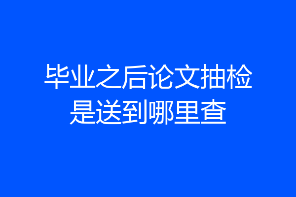 毕业之后论文抽检是送到哪里查