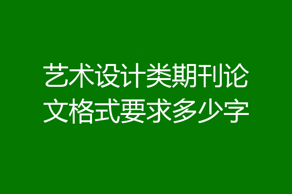 艺术设计类期刊论文格式要求多少字