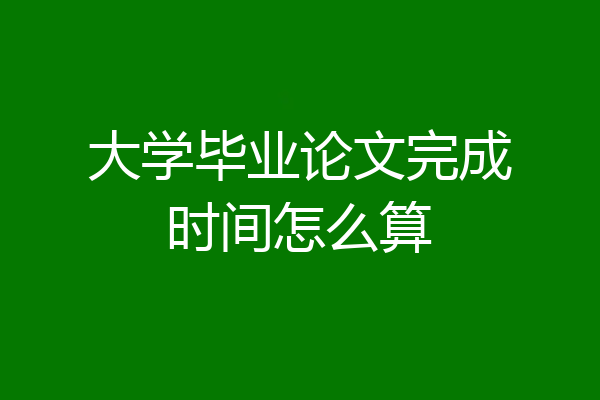 大学毕业论文完成时间怎么算