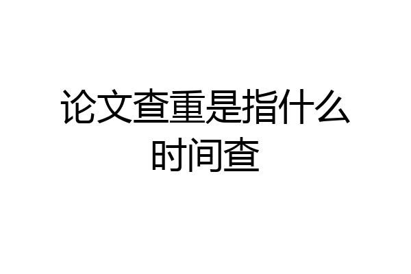 论文查重是指什么时间查