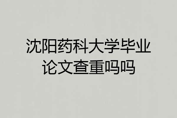 沈阳药科大学毕业论文查重吗吗