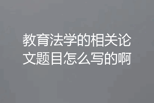 教育法学的相关论文题目怎么写的啊