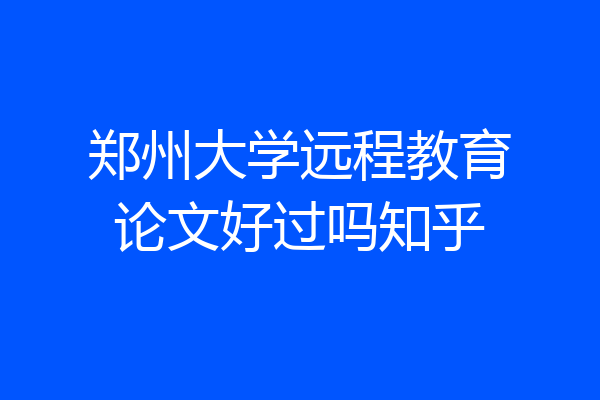 郑州大学远程教育论文好过吗知乎
