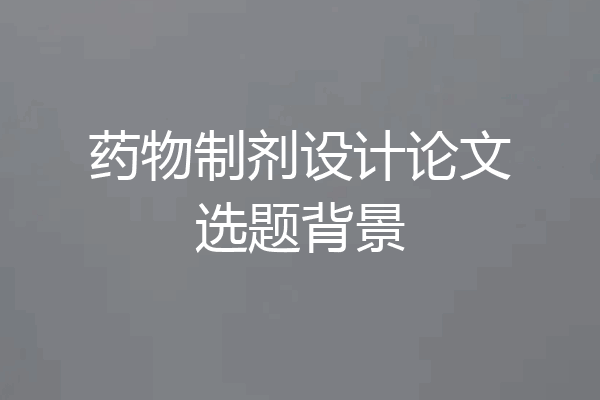 药物制剂设计论文选题背景