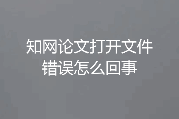 知网论文打开文件错误怎么回事