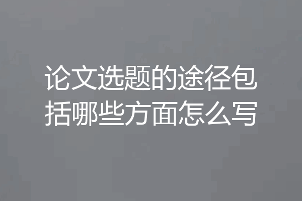 论文选题的途径包括哪些方面怎么写