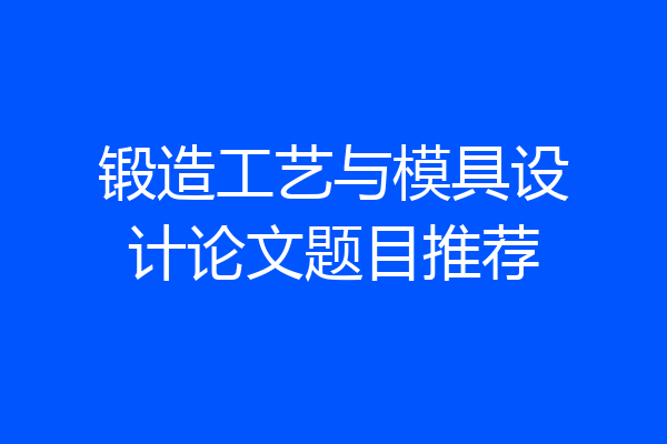 锻造工艺与模具设计论文题目推荐