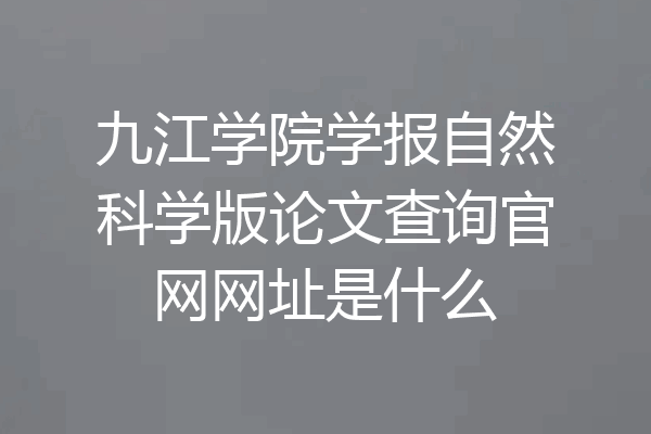 九江学院学报自然科学版论文查询官网网址是什么