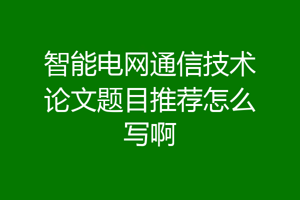 智能电网通信技术论文题目推荐怎么写啊