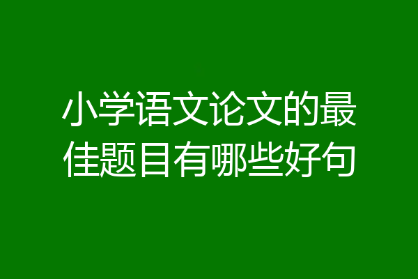 小学语文论文的最佳题目有哪些好句