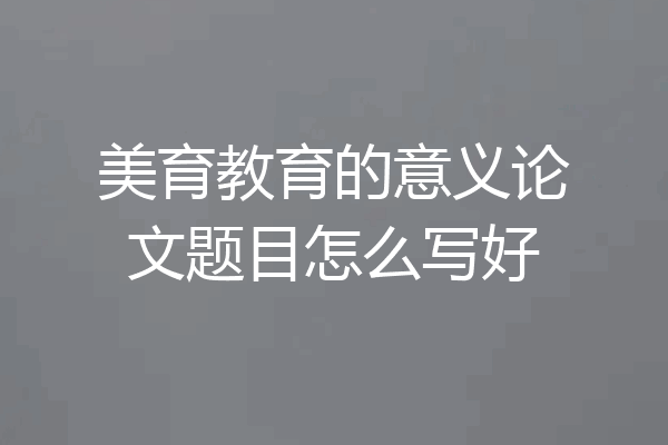 美育教育的意义论文题目怎么写好