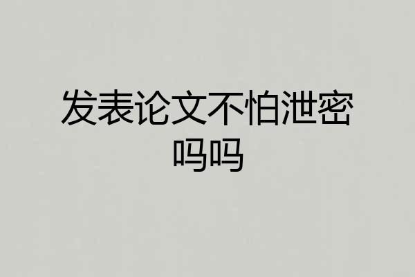 发表论文不怕泄密吗吗