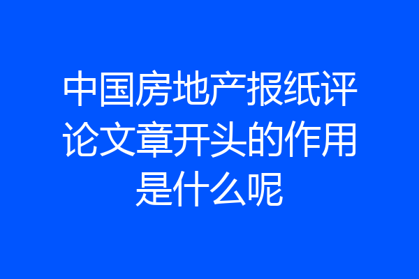 中国房地产报纸评论文章开头的作用是什么呢