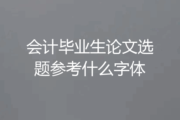 会计毕业生论文选题参考什么字体