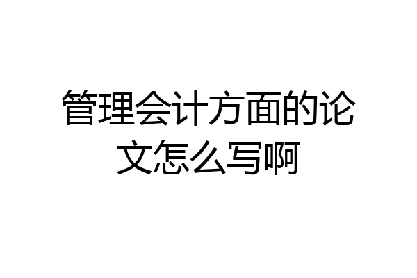管理会计方面的论文怎么写啊