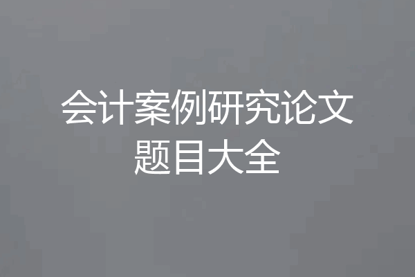会计案例研究论文题目大全