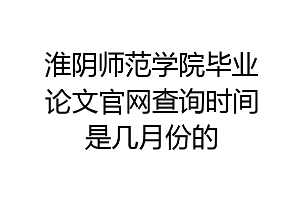 淮阴师范学院毕业论文官网查询时间是几月份的