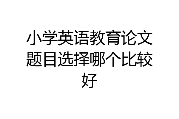 小学英语教育论文题目选择哪个比较好