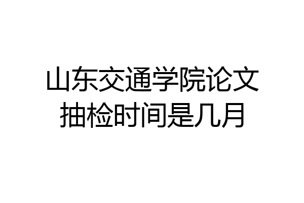 山东交通学院论文抽检时间是几月