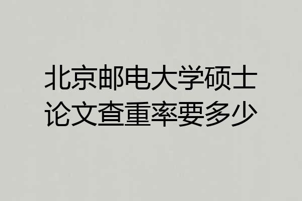 北京邮电大学硕士论文查重率要多少