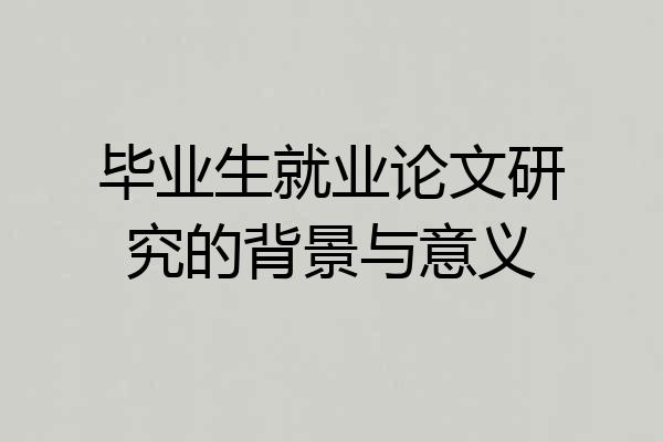 毕业生就业论文研究的背景与意义