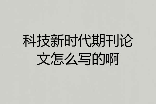 科技新时代期刊论文怎么写的啊