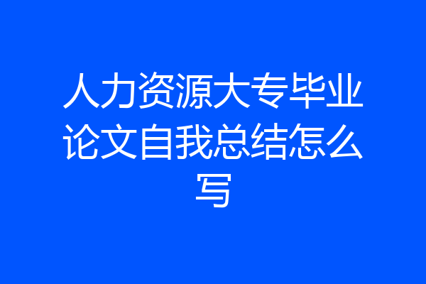 人力资源大专毕业论文自我总结怎么写