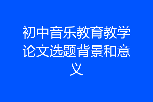 初中音乐教育教学论文选题背景和意义