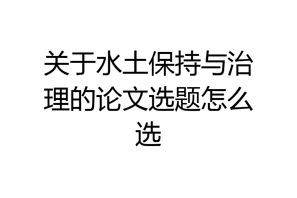 关于水土保持与治理的论文选题怎么选