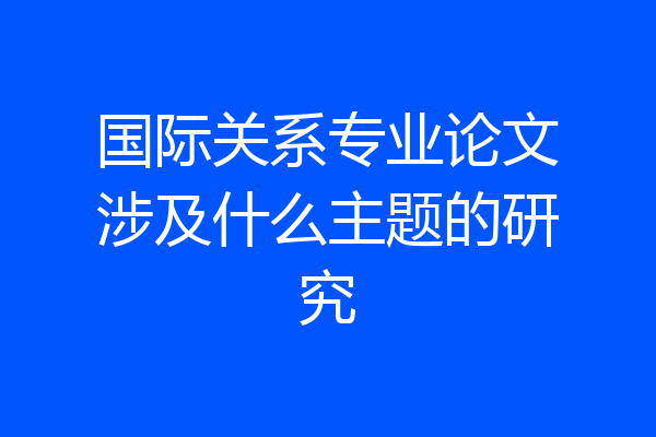 国际关系专业论文涉及什么主题的研究