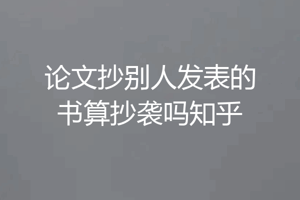 论文抄别人发表的书算抄袭吗知乎