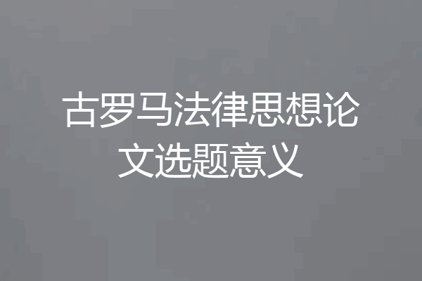 古罗马法律思想论文选题意义