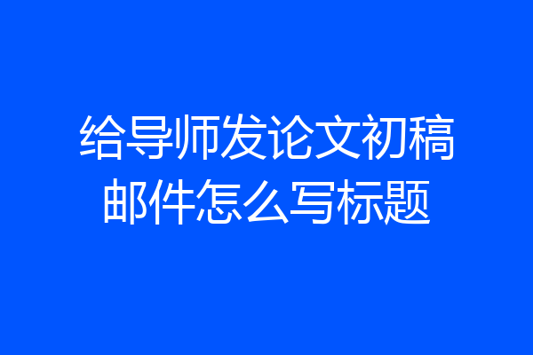 给导师发论文初稿邮件怎么写标题