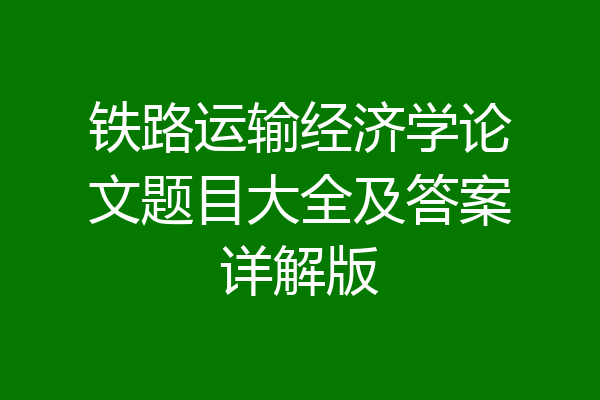 铁路运输经济学论文题目大全及答案详解版