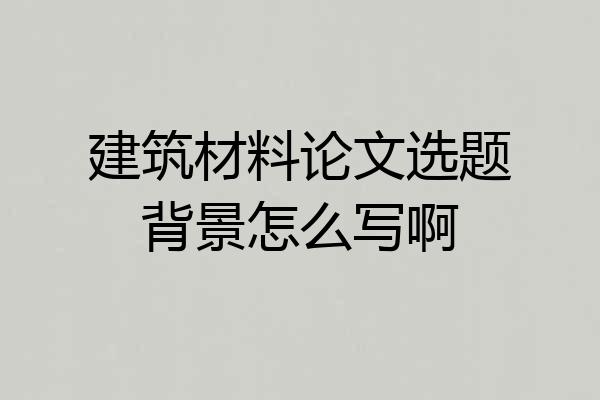 建筑材料论文选题背景怎么写啊