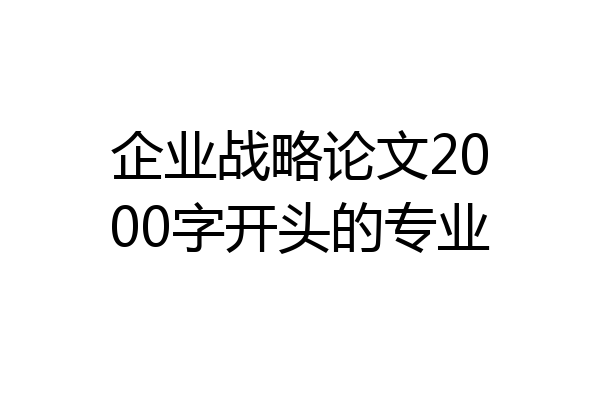 企业战略论文2000字开头的专业