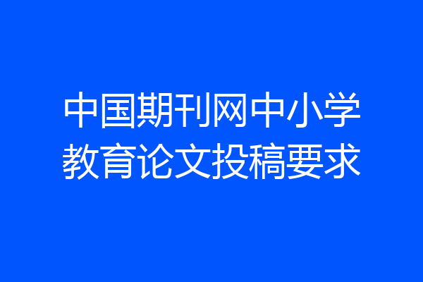 中国期刊网中小学教育论文投稿要求