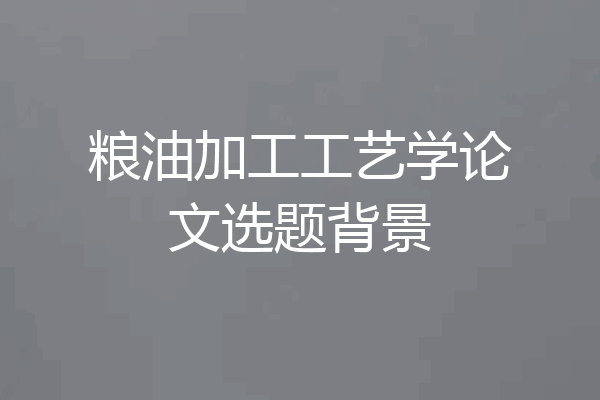 粮油加工工艺学论文选题背景