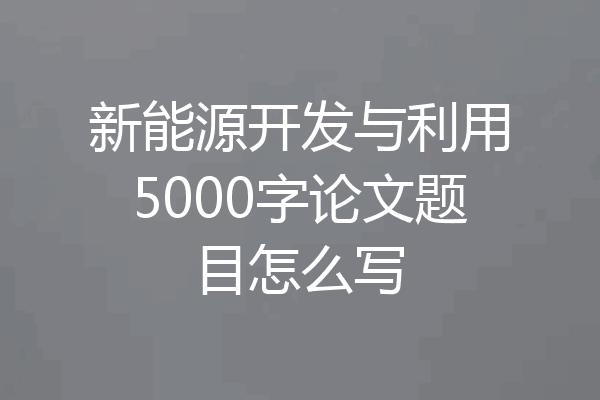 新能源开发与利用5000字论文题目怎么写