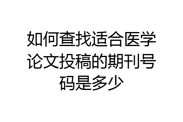 如何查找适合医学论文投稿的期刊号码是多少