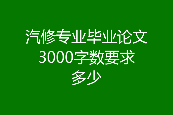 汽修专业毕业论文3000字数要求多少