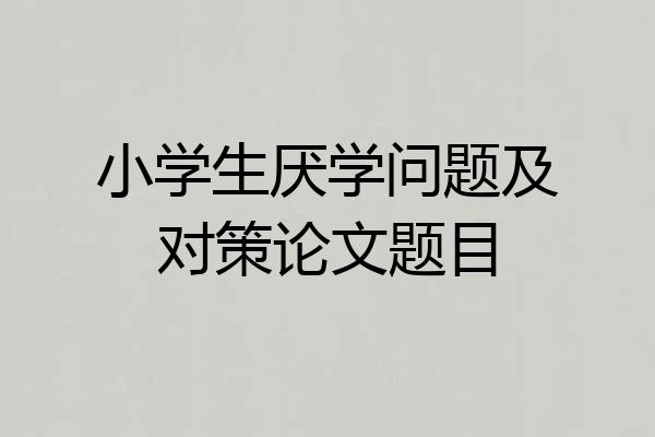 小学生厌学问题及对策论文题目