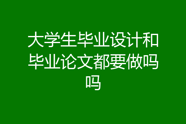 大学生毕业设计和毕业论文都要做吗吗