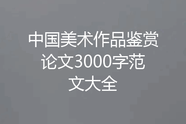 中国美术作品鉴赏论文3000字范文大全