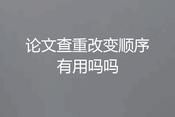 论文查重改变顺序有用吗吗