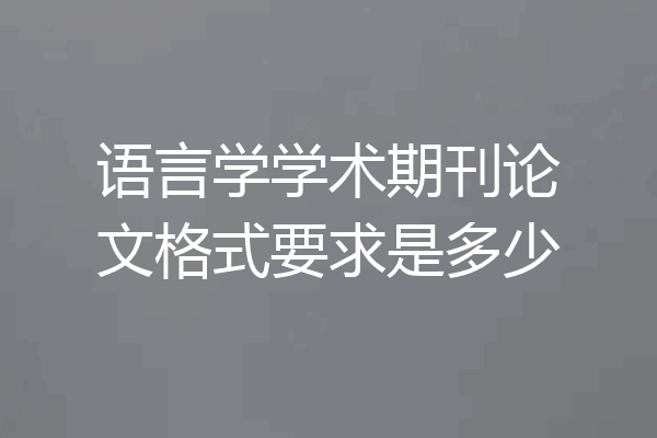语言学学术期刊论文格式要求是多少