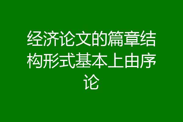 经济论文的篇章结构形式基本上由序论